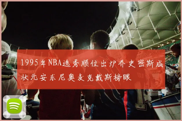 1995年NBA选秀顺位出炉乔史密斯成状元安东尼奥麦克戴斯榜眼