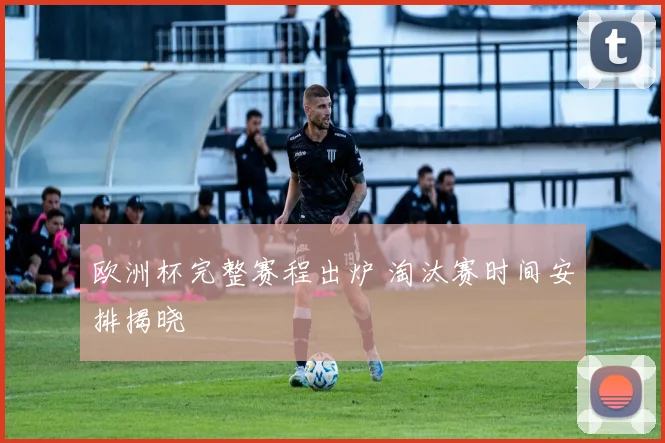 欧洲杯完整赛程出炉 淘汰赛时间安排揭晓