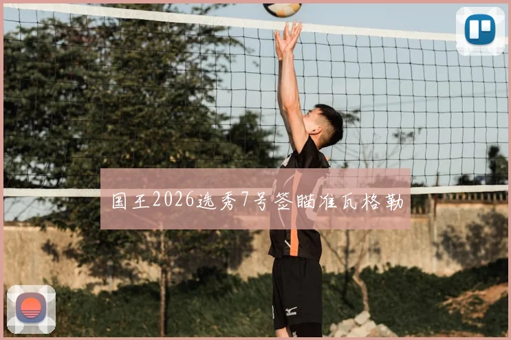 国王2026选秀7号签瞄准瓦格勒