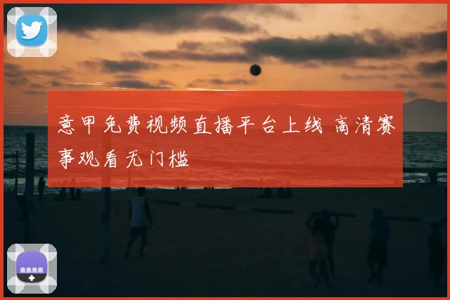 意甲免费视频直播平台上线 高清赛事观看无门槛