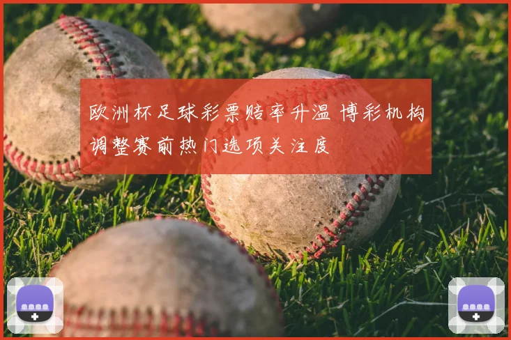 欧洲杯足球彩票赔率升温 博彩机构调整赛前热门选项关注度