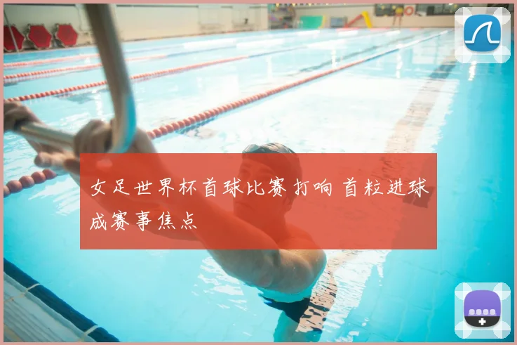 女足世界杯首球比赛打响 首粒进球成赛事焦点