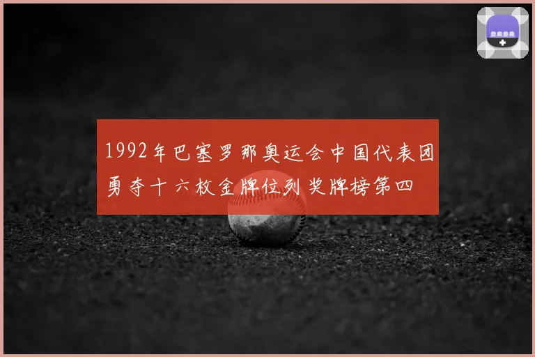 1992年巴塞罗那奥运会中国代表团勇夺十六枚金牌位列奖牌榜第四