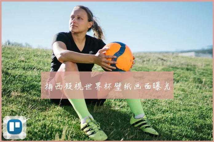 梅西凝视世界杯壁纸画面曝光