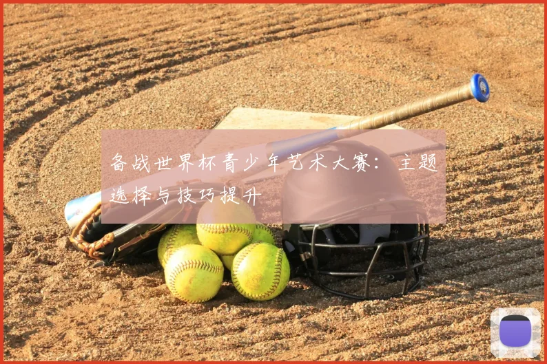 备战世界杯青少年艺术大赛:主题选择与技巧提升
