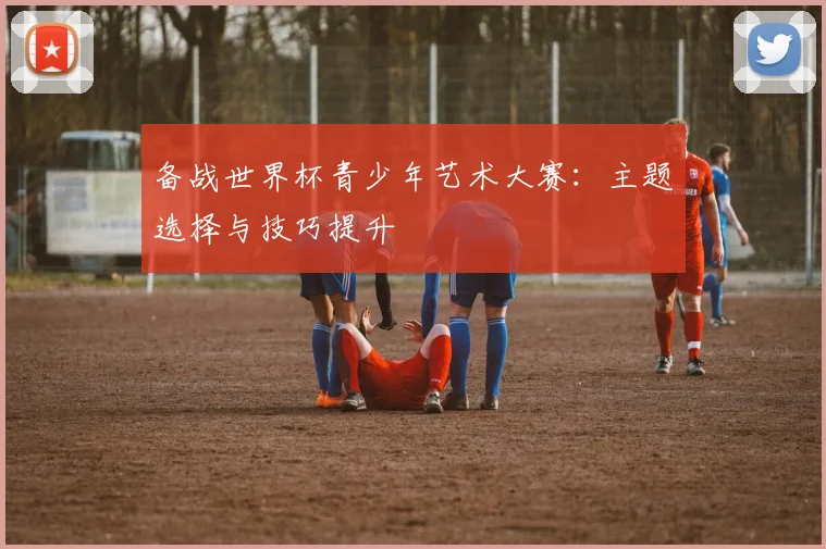 备战世界杯青少年艺术大赛:主题选择与技巧提升