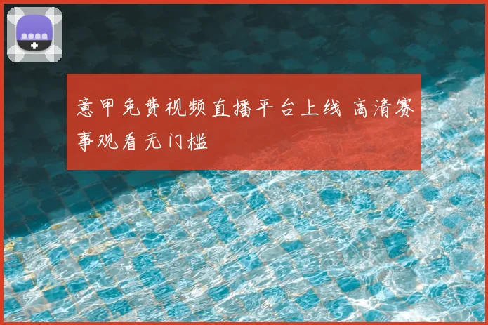 意甲免费视频直播平台上线 高清赛事观看无门槛