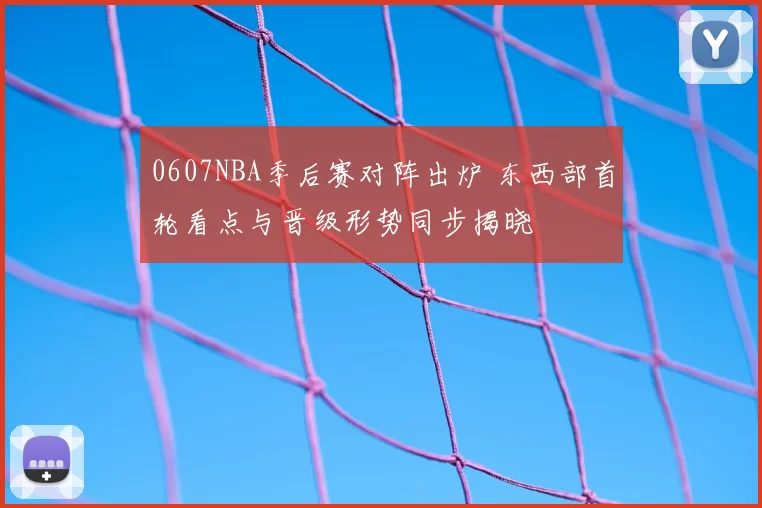 0607NBA季后赛对阵出炉 东西部首轮看点与晋级形势同步揭晓