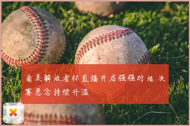 南美解放者杯直播开启强强对话 决赛悬念持续升温