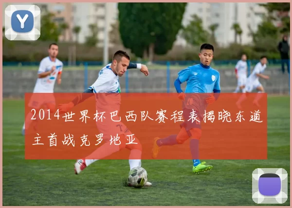 2014世界杯巴西队赛程表揭晓东道主首战克罗地亚