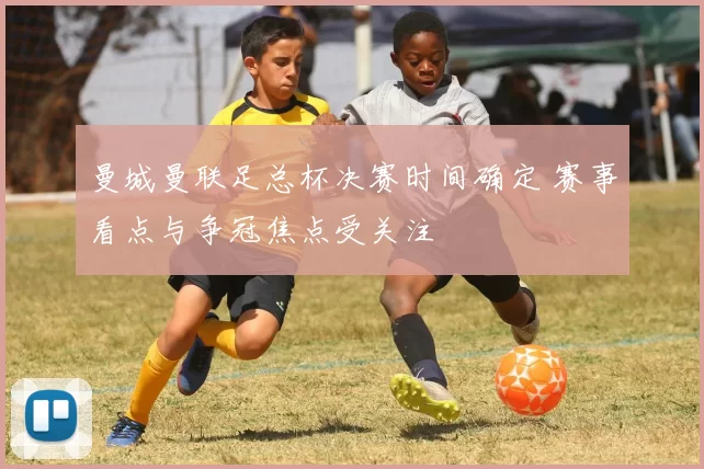 曼城曼联足总杯决赛时间确定 赛事看点与争冠焦点受关注