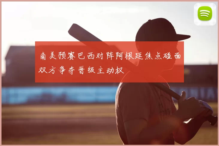 南美预赛巴西对阵阿根廷焦点碰面双方争夺晋级主动权