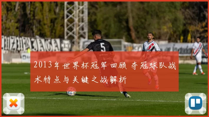 2013年世界杯冠军回顾 夺冠球队战术特点与关键之战解析
