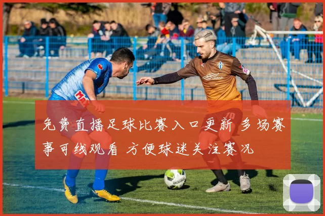 免费直播足球比赛入口更新 多场赛事可线观看 方便球迷关注赛况