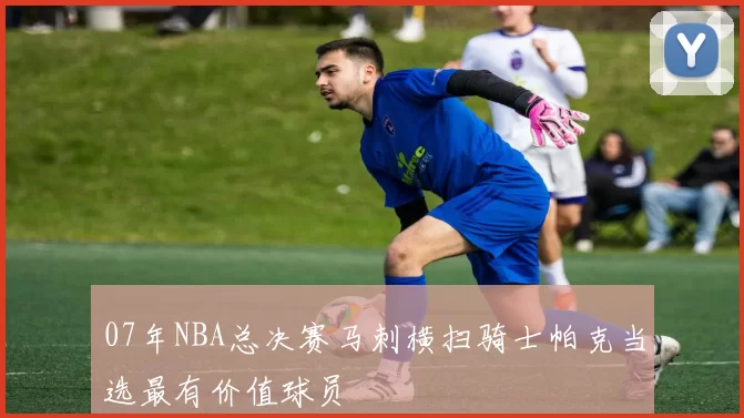 07年NBA总决赛马刺横扫骑士帕克当选最有价值球员