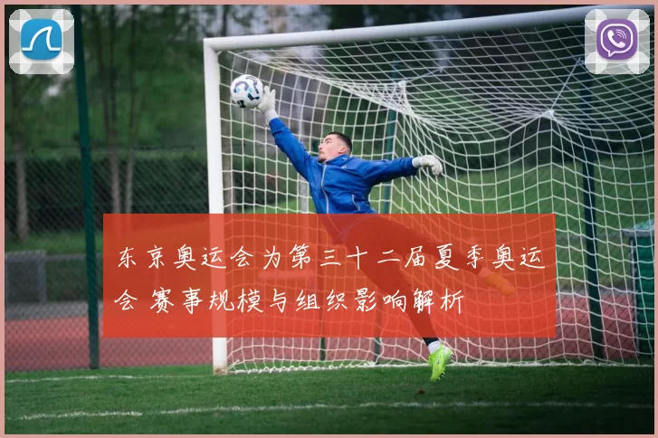东京奥运会为第三十二届夏季奥运会 赛事规模与组织影响解析