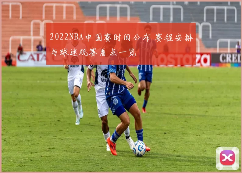 2022NBA中国赛时间公布 赛程安排与球迷观赛看点一览