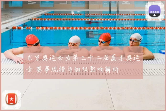 东京奥运会为第三十二届夏季奥运会 赛事规模与组织影响解析