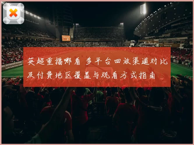 英超重播哪看 多平台回放渠道对比及付费地区覆盖与观看方式指南