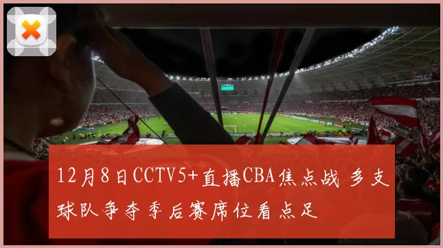 12月8日CCTV5+直播CBA焦点战 多支球队争夺季后赛席位看点足