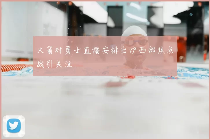 火箭对勇士直播安排出炉西部焦点战引关注