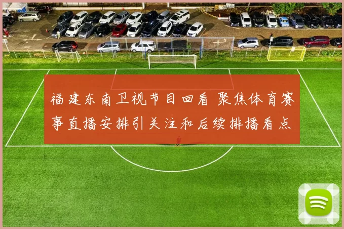 福建东南卫视节目回看 聚焦体育赛事直播安排引关注和后续排播看点
