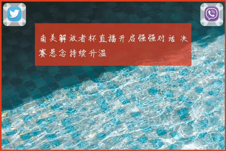 南美解放者杯直播开启强强对话 决赛悬念持续升温
