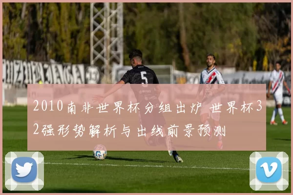 2010南非世界杯分组出炉 世界杯32强形势解析与出线前景预测