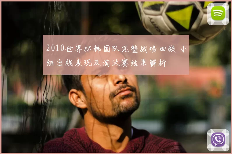 2010世界杯韩国队完整战绩回顾 小组出线表现及淘汰赛结果解析