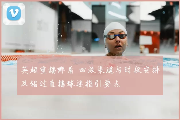 英超重播哪看 回放渠道与时段安排及错过直播球迷指引要点