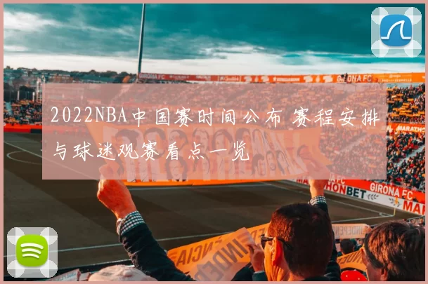 2022NBA中国赛时间公布 赛程安排与球迷观赛看点一览