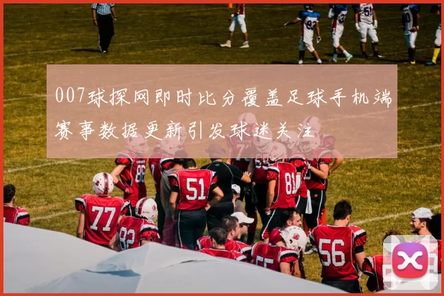 007球探网即时比分覆盖足球手机端赛事数据更新引发球迷关注