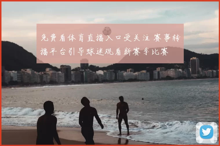免费看体育直播入口受关注 赛事转播平台引导球迷观看新赛季比赛