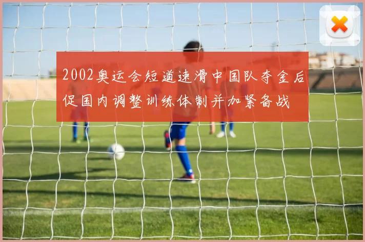 2002奥运会短道速滑中国队夺金后促国内调整训练体制并加紧备战