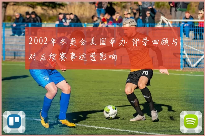 2002年冬奥会美国举办 背景回顾与对后续赛事运营影响