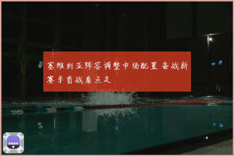 塞维利亚阵容调整中场配置 备战新赛季首战看点足