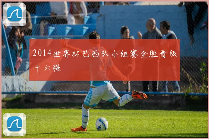 2014世界杯巴西队小组赛全胜晋级十六强