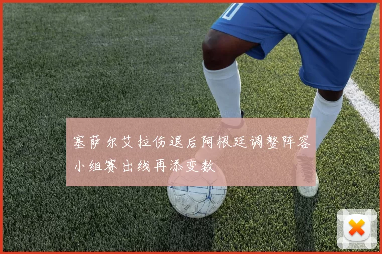 塞萨尔艾拉伤退后阿根廷调整阵容小组赛出线再添变数