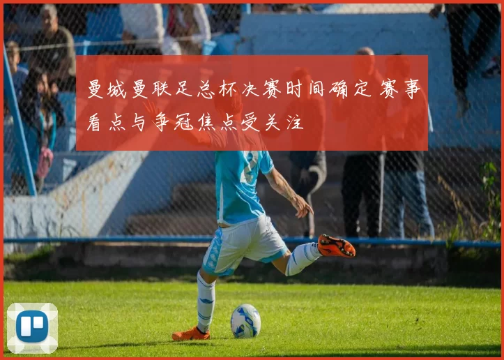 曼城曼联足总杯决赛时间确定 赛事看点与争冠焦点受关注