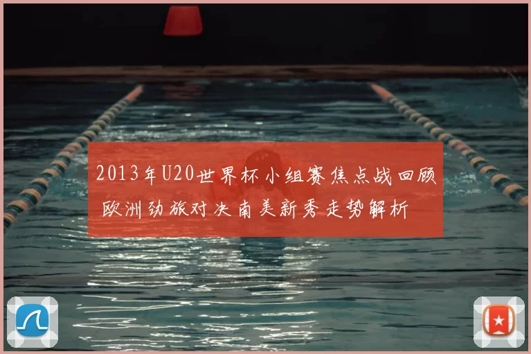 2013年U20世界杯小组赛焦点战回顾 欧洲劲旅对决南美新秀走势解析