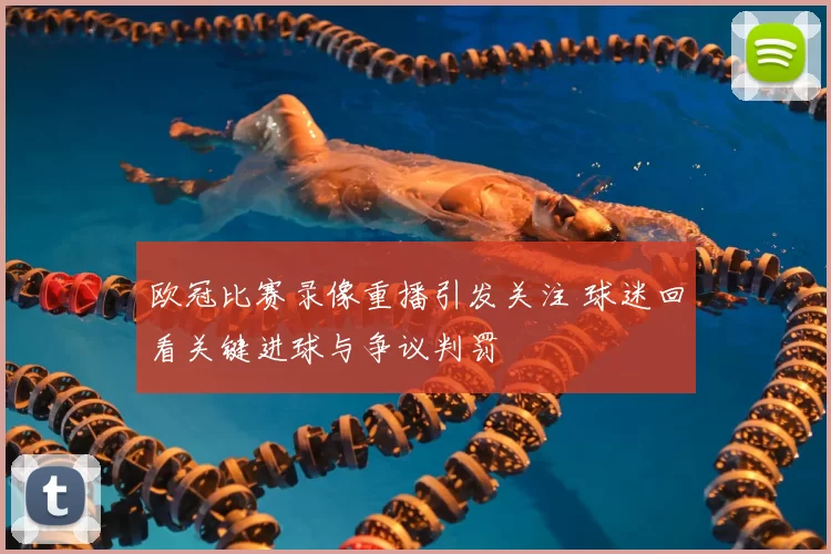 欧冠比赛录像重播引发关注 球迷回看关键进球与争议判罚