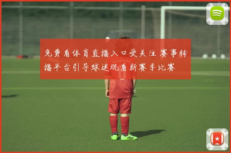 免费看体育直播入口受关注 赛事转播平台引导球迷观看新赛季比赛