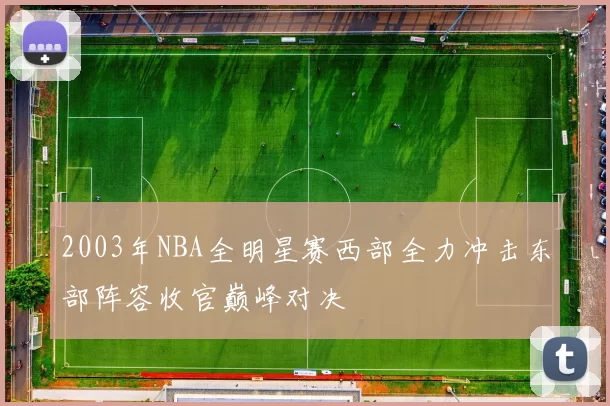 2003年NBA全明星赛西部全力冲击东部阵容收官巅峰对决