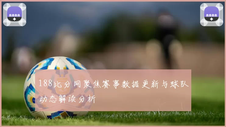 188比分网聚焦赛事数据更新与球队动态解读分析