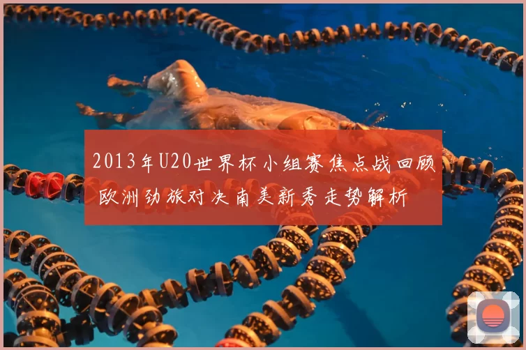 2013年U20世界杯小组赛焦点战回顾 欧洲劲旅对决南美新秀走势解析