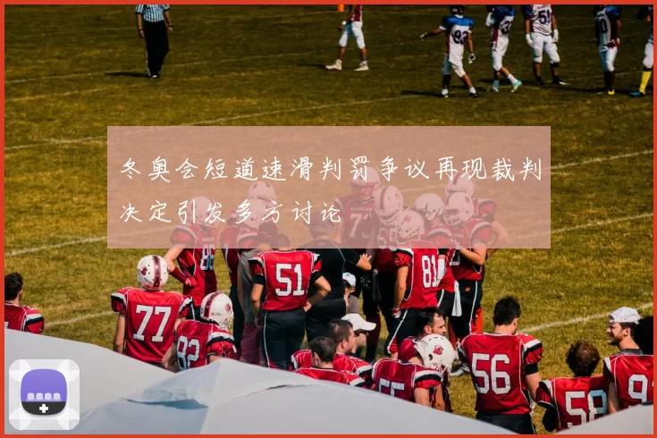 冬奥会短道速滑判罚争议再现裁判决定引发多方讨论
