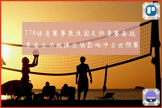 178体育赛事聚焦国足热身赛备战 多名主力轮换出场影响冲击世预赛