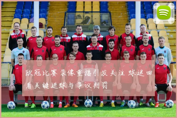 欧冠比赛录像重播引发关注 球迷回看关键进球与争议判罚
