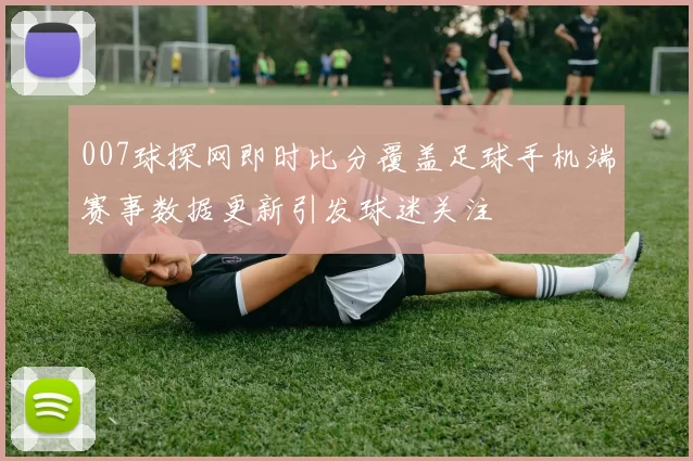 007球探网即时比分覆盖足球手机端赛事数据更新引发球迷关注