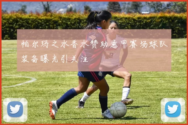 帕尔玛之水香水赞助意甲赛场球队装备曝光引关注